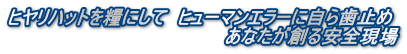ヒヤリハットを糧にして ヒューマンエラーに自ら歯止め あなたが創る安全現場